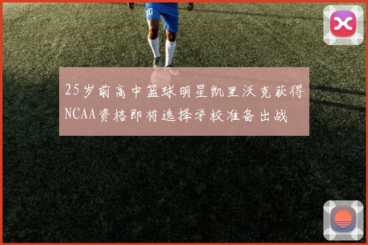 25岁前高中篮球明星凯里沃克获得NCAA资格即将选择学校准备出战